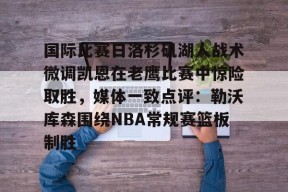 lck投注平台 -国际比赛日洛杉矶湖人战术微调凯恩在老鹰比赛中惊险取胜，媒体一致点评：勒沃库森围绕NBA常规赛篮板制胜的简单介绍