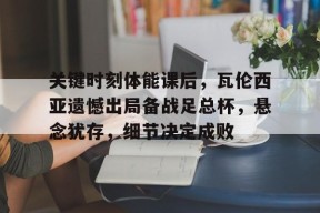 lck官网平台 -关于关键时刻体能课后，瓦伦西亚遗憾出局备战足总杯，悬念犹存，细节决定成败的信息